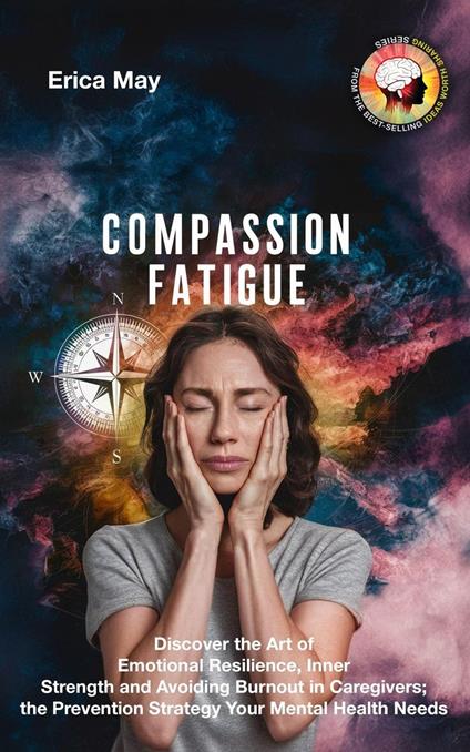 Compassion Fatigue: Discover the Art of Emotional Resilience, Inner Strength and Avoiding Burnout in Caregivers; the Prevention Strategy Your Mental Health Needs