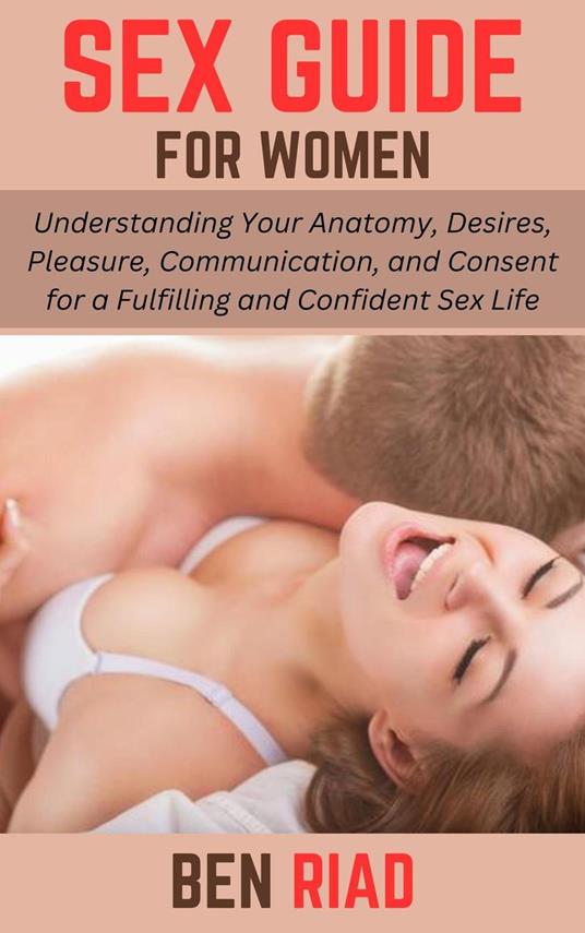 Sex Guide for Women: Understanding Your Anatomy, Desires, Pleasure, Communication, and Consent for a Fulfilling and Confident Sex Life