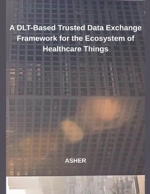 A DLT-Based Trusted Data Exchange Framework for the Ecosystem of Healthcare Things - Asher - cover