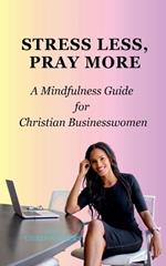 Stress Less, Pray More: A Mindfulness Guide for Christian Businesswomen