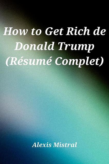 How to Get Rich de Donald Trump (Re´sume´ Complet)