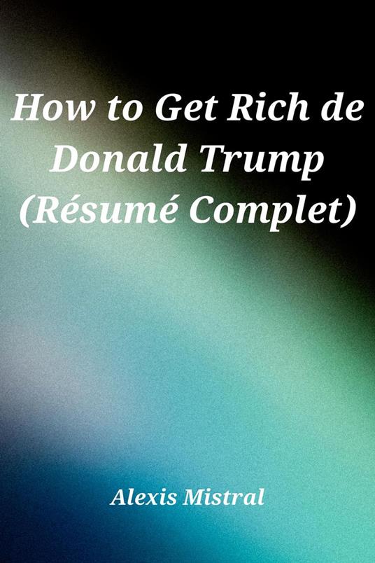 How to Get Rich de Donald Trump (Re´sume´ Complet)
