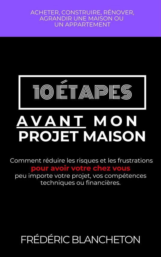 10 étapes avant mon projet maison: Comment réduire les risques et les frustrations pour avoir votre chez vous peu importe votre projet, vos compétences techniques ou financières.