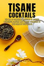 Tisane Cocktails: The Art of Combining Infusions to Achieve Wonderful Flavors and Perfect Formulas to Take Care of Your Health