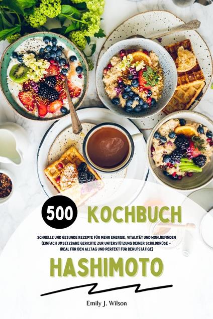 Hashimoto Kochbuch: 500 schnelle und gesunde Rezepte für mehr Energie, Vitalität und Wohlbefinden (Gerichte zur Unterstützung deiner Schilddrüse – ideal für den Alltag und perfekt für Berufstätige)