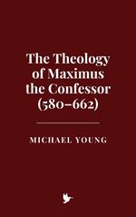 The Theology of Maximus the Confessor (580–662)