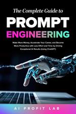 The Complete Guide to Prompt Engineering: Make More Money, Accelerate Your Career, and Become More Productive with Less Effort and Time by Driving Exceptional AI Results (Using ChatGPT)