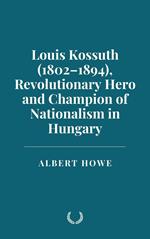 Louis Kossuth (1802–1894), Revolutionary Hero and Champion of Nationalism in Hungary