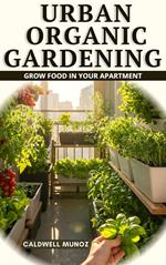 Urban Organic Gardening: Grow Food in Your Apartment
