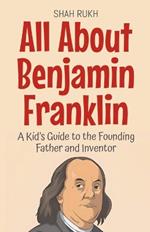 All About Benjamin Franklin: A Kid's Guide to the Founding Father and Inventor