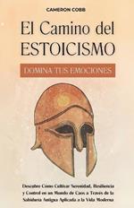 El Camino del Estoicismo: Domina Tus Emociones - Descubre Cómo Cultivar Serenidad, Resiliencia y Control en un Mundo de Caos a Través de la Sabiduría Antigua Aplicada a la Vida Moderna
