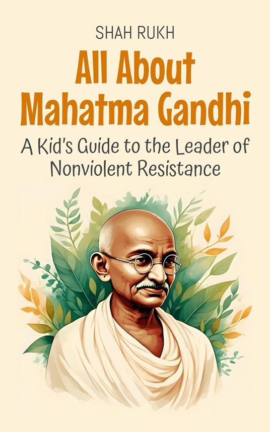 All About Mahatma Gandhi: A Kid’s Guide to the Leader of Nonviolent Resistance - Shah Rukh - ebook
