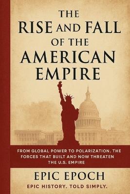 The Rise and Fall of the American Empire: From Global Power to Polarization. The Forces That Built and Now Threaten the U.S. Empire - Epic Epoch - cover