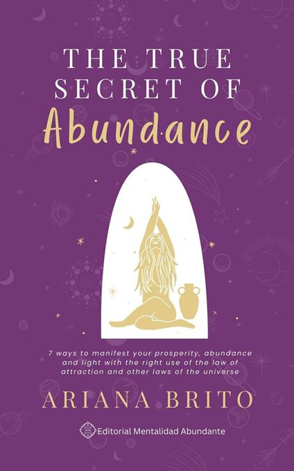 THE TRUE SECRET OF YOUR ABUNDANCE 7 ways to manifest your prosperity, abundance and light with the correct use of the law of attraction and other laws of the universe