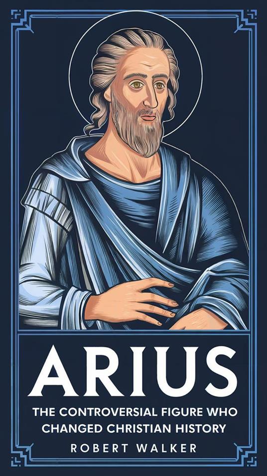 Arius: The Controversial Figure Who Changed Christian History