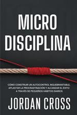 Microdisciplina: Cómo construir un autocontrol inquebrantable, aplastar la procrastinación y alcanzar el éxito a través de pequeños hábitos diarios