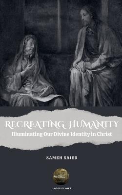 Recreating Humanity: Illuminating Our Divine Identity in Christ - Sameh Saied - cover