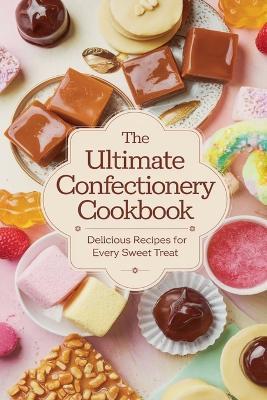 The Ultimate Confectionery Cookbook - Olivia Bennett - cover