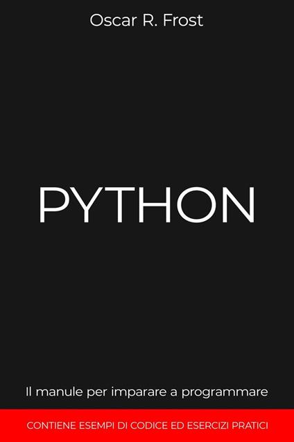 Python: Il Manuale per Imparare a Programmare. Contiene Esempi di Codice ed Esercizi Pratici. - Oscar R. Frost - ebook
