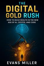 The Digital Gold Rush :  How to Build Wealth in the New Age of AI, Crypto, and Code
