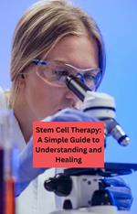 Stem Cell Therapy: A Simple Guide to Understanding and Healing