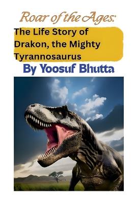 Roar of the Ages: The Life Story of Drakon, the Mighty Tyrannosaurus - Yoosuf Bhutta - cover