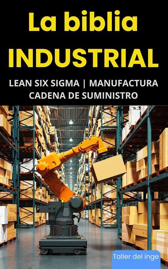 La biblia Industrial - Lean Six Sigma, Manufactura y Cadena de Suministro