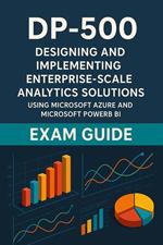 DP-500: Designing and Implementing Enterprise-Scale Analytics Solutions Using Microsoft Azure and Microsoft Power BI Exam Guide