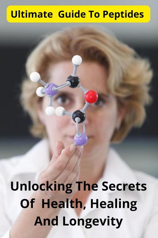 Ultimate Guide To Peptides Unlocking The Secrets Of Health, Healing, And Longevity