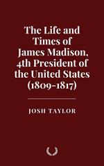 The Life and Times of James Madison, 4th President of the United States (1809-1817)