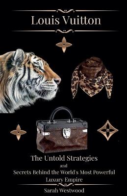 LOUIS VUITTON The Untold Strategies and Secrets Behind the World's Most Powerful Luxury Empire - Sarah Westwood - cover