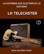 La Telecaster: LA GUITARRA QUE ELECTRIFICÓ LA HISTORIA Una Guía Completa del Instrumento que Cambió la Música Para Siempre