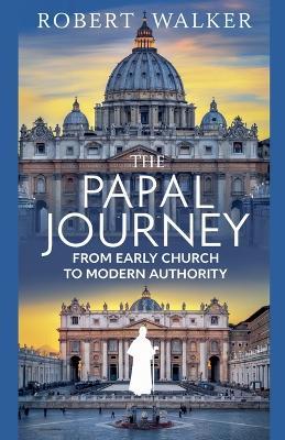 The Papal Journey: From Early Church to Modern Authority - Robert Walker - cover