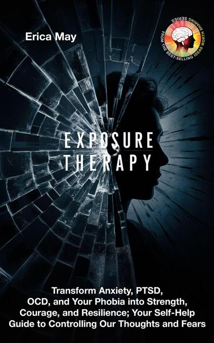 Exposure Therapy: Transform Anxiety, PTSD, OCD, and Your Phobia into Strength, Courage, and Resilience; Your Self-Help Guide to Controlling Our Thoughts and Fears