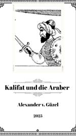Kalifat und die Araber: Aufstieg und Fall arabischer Dynastien ist eine Geschichte von Macht, Intrigen und Familienbanden