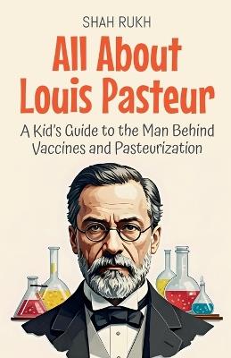 All About Louis Pasteur: A Kid's Guide to the Man Behind Vaccines and Pasteurization - Shah Rukh - cover