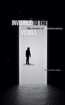 Invisible to the Visible: The Power of Manifestation - Cassman Shaw - cover