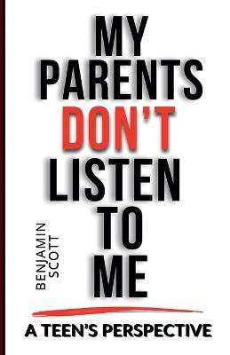 My Parents Don't Listen to Me: A Teen's Perspective - Benjamin Scott - cover