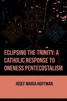Eclipsing The Trinity: A Catholic Response To Oneness Pentecostalism - Josef Maria Hoffman - cover