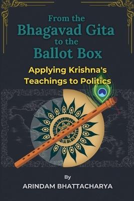 From the Bhagavad Gita to the Ballot Box: Applying Krishna's Teachings to Politics - Arindam Bhattacharya - cover