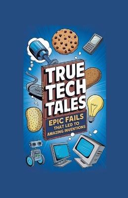 True Tech Tales: Epic Fails That Led to Amazing Inventions - Curiosity Chronicles Publishing - cover