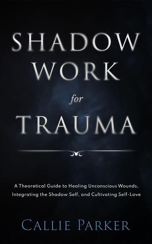 Shadow Work for Trauma: A Theoretical Guide to Healing Unconscious Wounds, Integrating the Shadow Self, and Cultivating Self-Love: Downloadable Journal Included