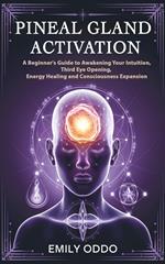 Pineal Gland Activation: A Beginner's Guide to Awakening Your Intuition ,Third Eye Opening, Energy Healing, and Consciousness Expansion
