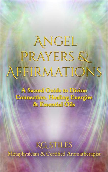 Angel Prayers & Affirmations: A Sacred Guide to Divine Connection, Healing Energies & Essential Oils