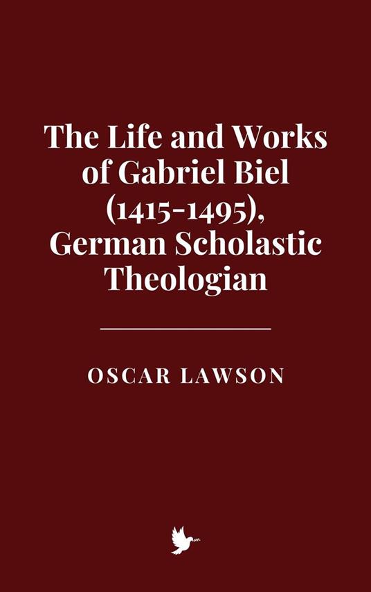 The Life and Works of Gabriel Biel (1415-1495), German Scholastic Theologian