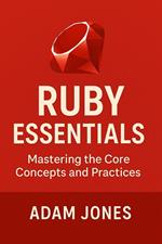 Ruby Essentials: Mastering the Core Concepts and Practices
