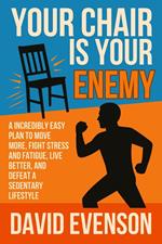 Your Chair Is Your Enemy: A Incredibly Easy Plan to Move More, Fight Stress and Fatigue, Live Better, and Defeat a Sedentary Lifestyle