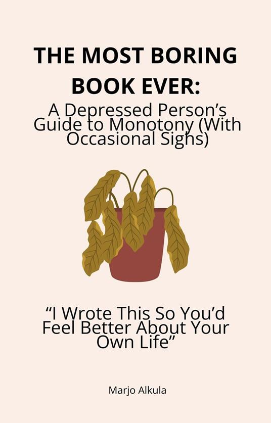 The Most Boring Book Ever: A Depressed Person’s Guide to Monotony (With Occasional Sighs) “I Wrote This So You’d Feel Better About Your Own Life”