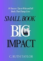 Small Book... Big Impact: 10 Success Tips to Write and Sell Books That Change Lives