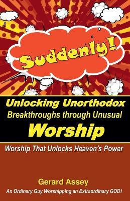 Suddenly! Unlocking Unorthodox Breakthroughs through Unusual Worship - Gerard Assey - cover